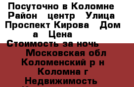 Посуточно в Коломне › Район ­ центр › Улица ­ Проспект Кирова › Дом ­ 58а › Цена ­ 1 800 › Стоимость за ночь ­ 1 500 - Московская обл., Коломенский р-н, Коломна г. Недвижимость » Квартиры аренда посуточно   . Московская обл.